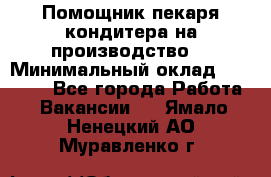 Помощник пекаря-кондитера на производство  › Минимальный оклад ­ 44 000 - Все города Работа » Вакансии   . Ямало-Ненецкий АО,Муравленко г.